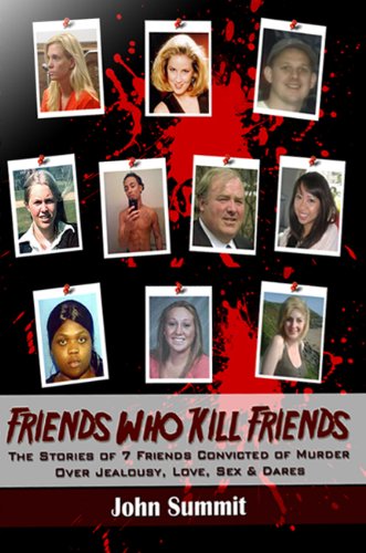 Friends Who Kill Friends: The Stories of 7 Friends Convicted of Murder Over Jealousy, Love, Sex & Dares (True Crime Series Book 3)