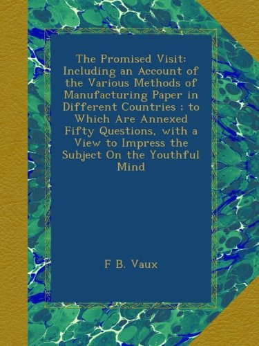 The Promised Visit: Including an Account of the Various Methods of Manufacturing Paper in Different Countries ; to Which Are Annexed Fifty Questions, ... to Impress the Subject On the Youthful Mind