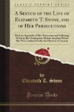 A Sketch of the Life of Elizabeth T. Stone, and of Her Persecutions: With an Appendix of Her Treatment and Sufferings While in the Charlestown Mclean ... the Pretense of Insanity (Classic Reprint)