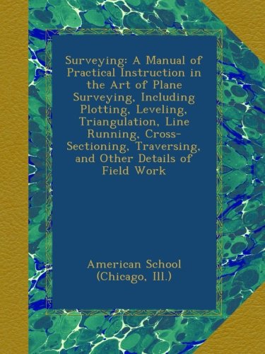 Surveying: A Manual of Practical Instruction in the Art of Plane Surveying, Including Plotting, Leveling, Triangulation, Line Running, Cross-Sectioning, Traversing, and Other Details of Field Work