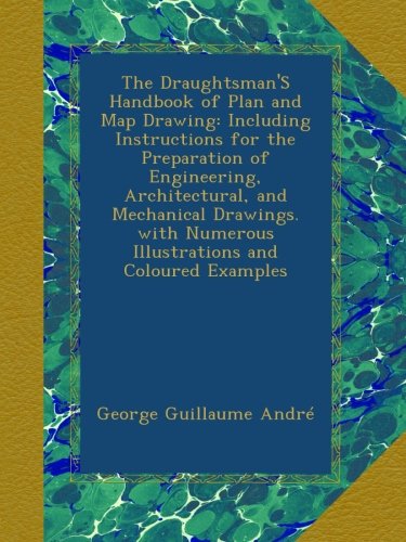 The Draughtsman'S Handbook of Plan and Map Drawing: Including Instructions for the Preparation of Engineering, Architectural, and Mechanical Drawings. with Numerous Illustrations and Coloured Examples