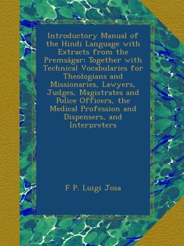Introductory Manual of the Hindi Language with Extracts from the PremsÃ¢gar: Together with Technical Vocabularies for Theologians and Missionaries, ... Profession and Dispensers, and Interpreters