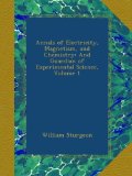 Annals of Electricity, Magnetism, and Chemistry: And Guardian of Experimental Science, Volume 1
