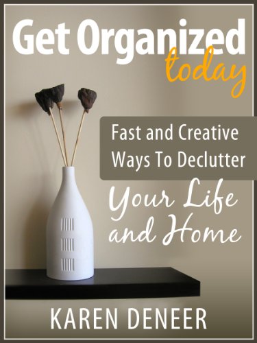 Get Organized Today: Fast and Creative Ways To Declutter Your Life and Home