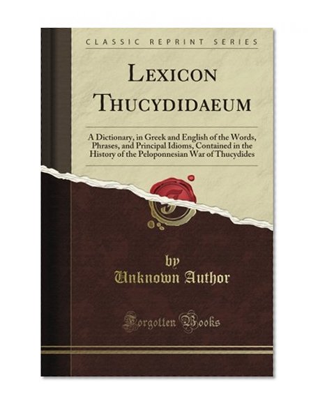Lexicon Thucydidaeum: A Dictionary, in Greek and English of the Words, Phrases, and Principal Idioms, Contained in the History of the Peloponnesian War of Thucydides (Classic Reprint)