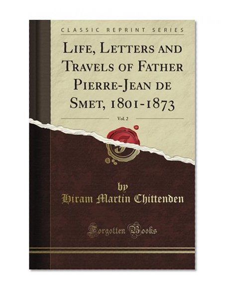 Life, Letters and Travels of Father Pierre-Jean de Smet, 1801-1873, Vol. 2 (Classic Reprint)