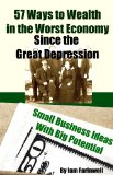 57 Ways to Wealth in the Worst Economy Since the Great Depression: Small Business Ideas With Big Potential