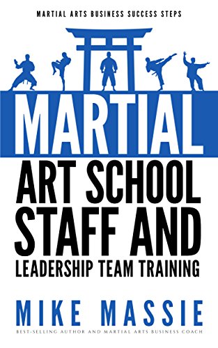 Martial Arts School Staff and Leadership Team Training: A Martial Arts Business Guide to Staffing and Hiring for Growth and Profit (Martial Arts Business Success Steps Book 3)