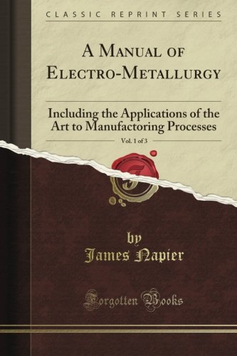 A Manual of Electro-Metallurgy: Including the Applications of the Art to Manufactoring Processes, Vol. 1 of 3 (Classic Reprint)