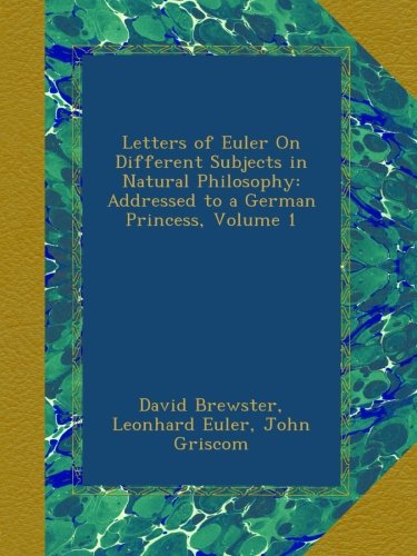 Letters of Euler On Different Subjects in Natural Philosophy: Addressed to a German Princess, Volume 1