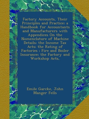 Factory Accounts, Their Principles and Practice; a Handbook for Accountants and Manufacturers with Appendices On the Nomenclature of Machine Details; ... Insurance; the Factory and Workshop Acts,