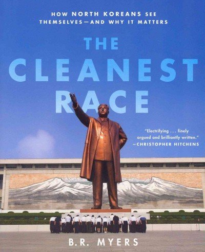 The Cleanest Race: How North Koreans See Themselves--And Why It Matters [ THE CLEANEST RACE: HOW NORTH KOREANS SEE THEMSELVES--AND WHY IT MATTERS BY Myers, B. R. ( Author ) Dec-20-2011