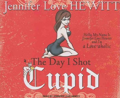 The Day I Shot Cupid: Hello, My Name Is Jennifer Love Hewitt and I'm a Love-aholic