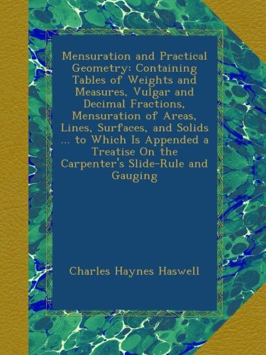 Mensuration and Practical Geometry: Containing Tables of Weights and Measures, Vulgar and Decimal Fractions, Mensuration of Areas, Lines, Surfaces, ... On the Carpenter's Slide-Rule and Gauging
