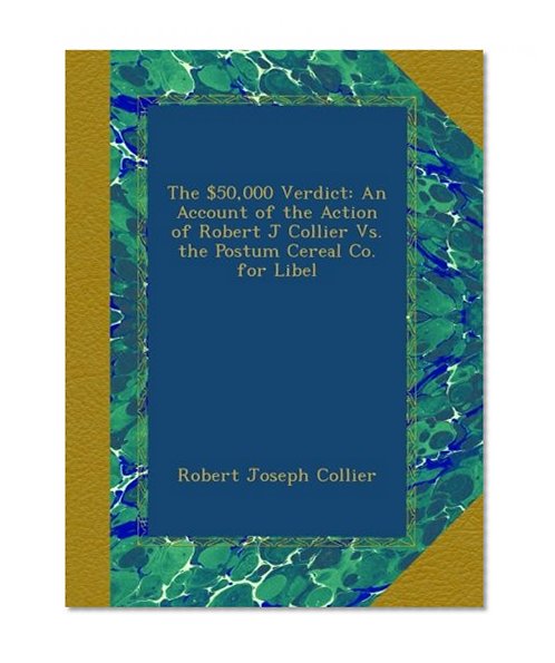 The $50,000 Verdict: An Account of the Action of Robert J Collier Vs. the Postum Cereal Co. for Libel