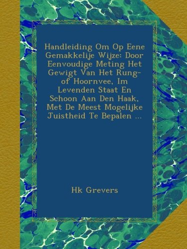 Handleiding Om Op Eene Gemakkelije Wijze: Door Eenvoudige Meting Het Gewigt Van Het Rung- of Hoornvee, Im Levenden Staat En Schoon Aan Den Haak, Met ... Juistheid Te Bepalen ... (German Edition)