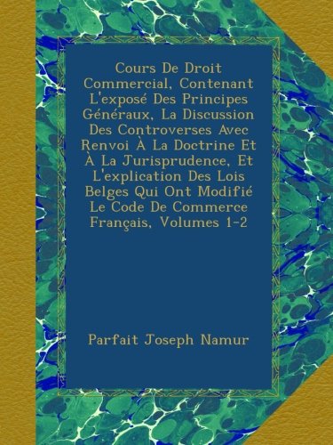 Cours De Droit Commercial, Contenant L'exposÃ© Des Principes GÃ©nÃ©raux, La Discussion Des Controverses Avec Renvoi Ã€ La Doctrine Et Ã€ La Jurisprudence, ... FranÃ§ais, Volumes 1-2 (French Edition)