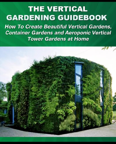 The Vertical Gardening Guidebook: How To Create Beautiful Vertical Gardens, Container Gardens and Aeroponic Vertical Tower Gardens at Home (Gardening Guidebooks Book 1)