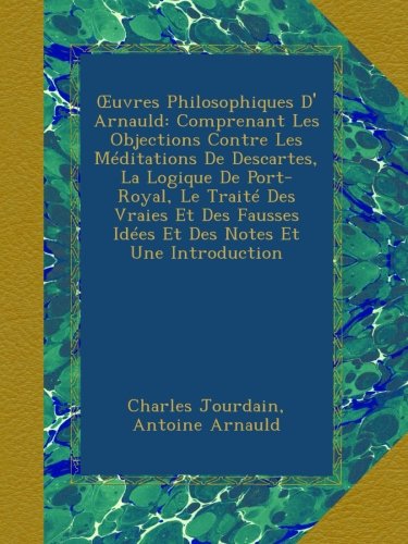 OEuvres Philosophiques D' Arnauld: Comprenant Les Objections Contre Les MÃ©ditations De Descartes, La Logique De Port-Royal, Le TraitÃ© Des Vraies Et Des ... Notes Et Une Introduction (French Edition)