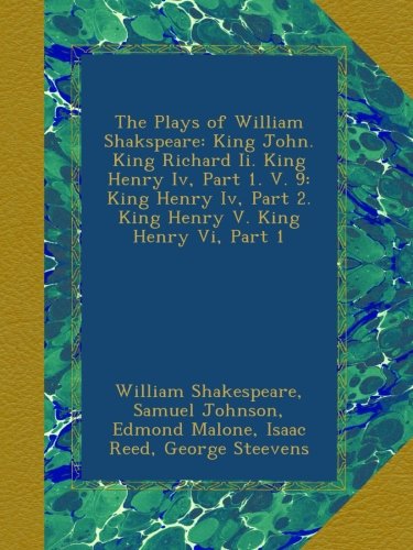 The Plays of William Shakspeare: King John. King Richard Ii. King Henry Iv, Part 1. V. 9: King Henry Iv, Part 2. King Henry V. King Henry Vi, Part 1