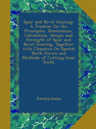 Spur and Bevel Gearing: A Treatise On the Principles, Dimensions, Calculation, Design and Strength of Spur and Bevel Gearing, Together with Chapters ... Tooth Forms and Methods of Cutting Gear Teeth