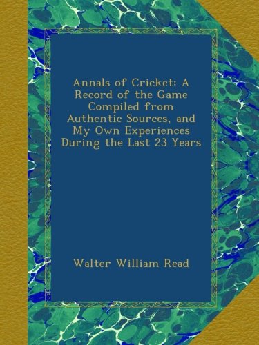Annals of Cricket: A Record of the Game Compiled from Authentic Sources, and My Own Experiences During the Last 23 Years