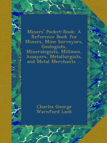 Miners' Pocket-Book: A Reference Book for Miners, Mine Surveyors, Geologists, Mineralogists, Millmen, Assayers, Metallurgists, and Metal Merchants ...