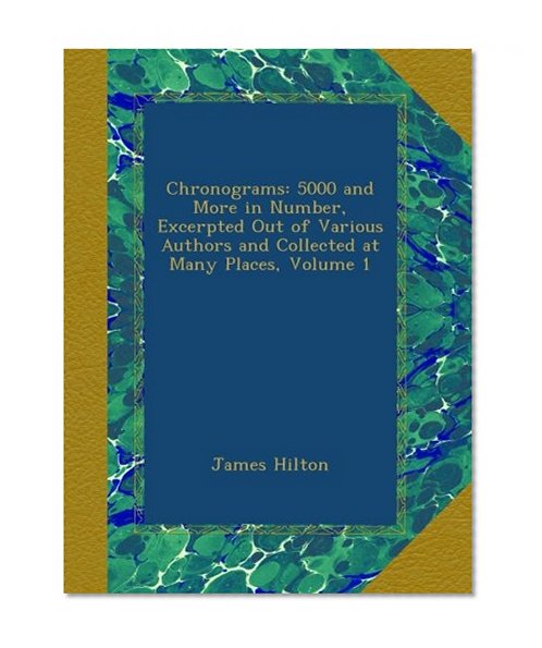 Chronograms: 5000 and More in Number, Excerpted Out of Various Authors and Collected at Many Places, Volume 1