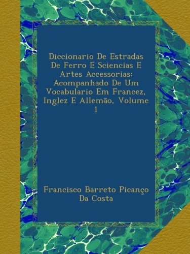 Diccionario De Estradas De Ferro E Sciencias E Artes Accessorias: Acompanhado De Um Vocabulario Em Francez, Inglez E Allemão, Volume 1 (Italian Edition)