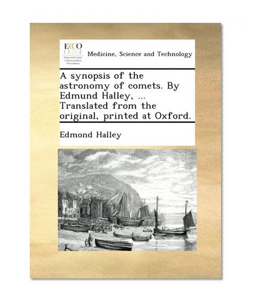 A synopsis of the astronomy of comets. By Edmund Halley, ... Translated from the original, printed at Oxford.