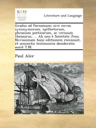 Gradus ad Parnassum; sive novus synonymorum, epithetorum, phrasium poeticarum, ac versuum thesaurus, ... Ab uno Ã¨ Societate Jesu. Novissimam hanc ... desideratis auxit T.M. (Latin Edition)