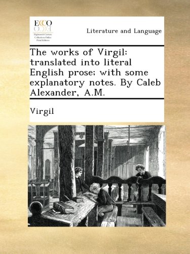 The works of Virgil: translated into literal English prose; with some explanatory notes. By Caleb Alexander, A.M.