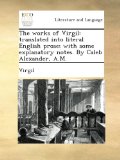 The works of Virgil: translated into literal English prose; with some explanatory notes. By Caleb Alexander, A.M.