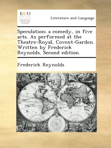 Speculation; a comedy, in five acts. As performed at the Theatre-Royal, Covent-Garden. Written by Frederick Reynolds. Second edition.
