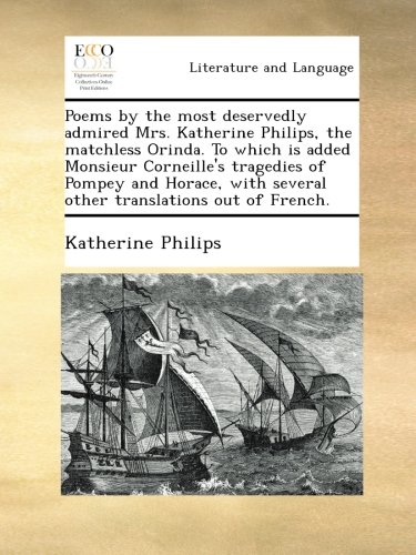 Poems by the most deservedly admired Mrs. Katherine Philips, the matchless Orinda. To which is added Monsieur Corneille's tragedies of Pompey and Horace, with several other translations out of French.