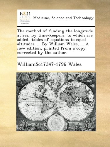 The method of finding the longitude at sea, by time-keepers: to which are added, tables of equations to equal altitudes. ... By William Wales, ... A ... printed from a copy corrected by the author.