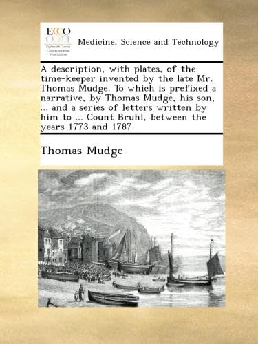 A description, with plates, of the time-keeper invented by the late Mr. Thomas Mudge. To which is prefixed a narrative, by Thomas Mudge, his son, ... ... Count Bruhl, between the years 1773 and 1787.