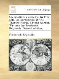 Speculation; a comedy, in five acts. As performed at the Theatre-Royal, Covent-Garden. Written by Frederick Reynolds. Second edition.