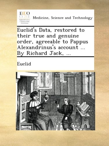 Euclid's Data, restored to their true and genuine order, agreeable to Pappus Alexandrinus's account ... By Richard Jack, ...