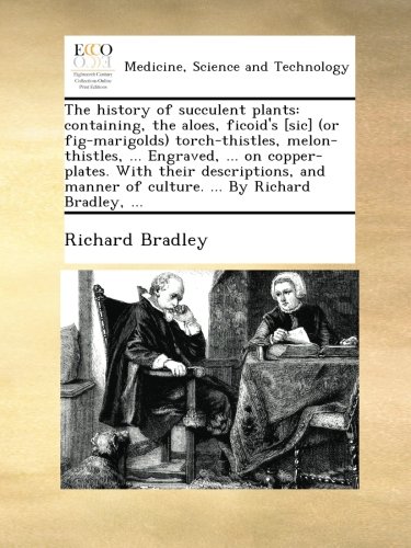 The history of succulent plants: containing, the aloes, ficoid's [sic] (or fig-marigolds) torch-thistles, melon-thistles, ... Engraved, ... on ... of culture. ... By Richard Bradley, ...