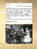 An essay on the first principles of natural philosophy: ... In four books illustrated with copper-plates. By the Reverend William Jones, ...