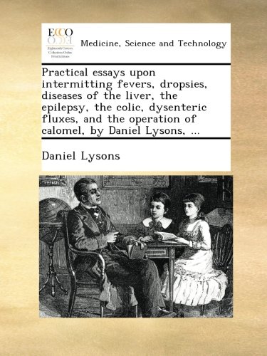 Practical essays upon intermitting fevers, dropsies, diseases of the liver, the epilepsy, the colic, dysenteric fluxes, and the operation of calomel, by Daniel Lysons, ...
