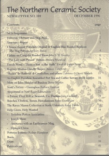 Northern Ceramic Society: Stag Pattern; Update on Caughley Reeded Wares; " Lady with Parasol" Pattern; Enoch Wood; Regency Minton Handle Shapes; John Shrigley of Burslem; a Potters' Flint Mill At Beamish, Co. Durham; Boucher, Clodion, Herculaneum (No. 104
