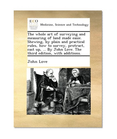 The whole art of surveying and measuring of land made easie. Shewing, by plain and practical rules, how to survey, protract, cast up, ... By John Love. The third edition, with additions.