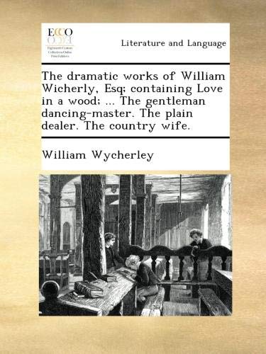 The dramatic works of William Wicherly, Esq; containing Love in a wood; ... The gentleman dancing-master. The plain dealer. The country wife.