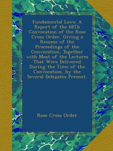 Fundamental Laws: A Report of the 68Th Convocation of the Rose Cross Order, Giving a Resume of the Proceedings of the Convocation, Together with Most ... by the Several Delegates Present.