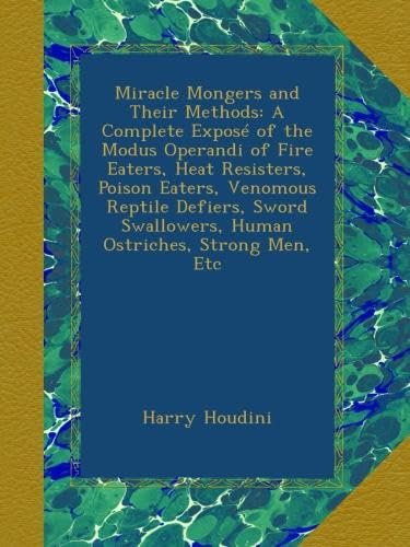 Miracle Mongers and Their Methods: A Complete ExposÃ© of the Modus Operandi of Fire Eaters, Heat Resisters, Poison Eaters, Venomous Reptile Defiers, Sword Swallowers, Human Ostriches, Strong Men, Etc