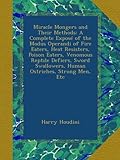 Miracle Mongers and Their Methods: A Complete ExposÃ© of the Modus Operandi of Fire Eaters, Heat Resisters, Poison Eaters, Venomous Reptile Defiers, Sword Swallowers, Human Ostriches, Strong Men, Etc