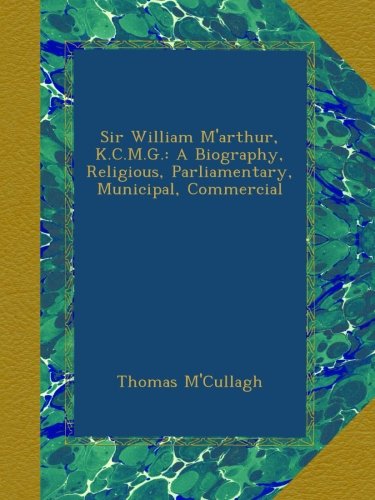 Sir William M'arthur, K.C.M.G.: A Biography, Religious, Parliamentary, Municipal, Commercial