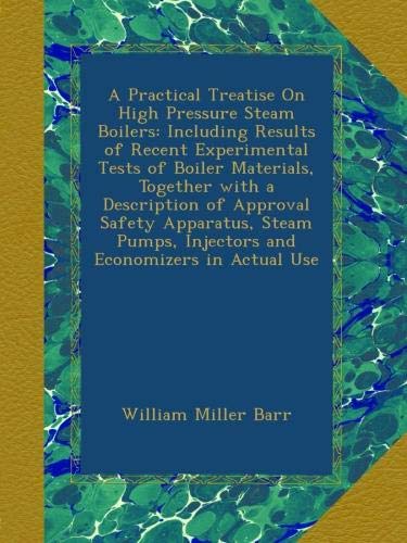 A Practical Treatise On High Pressure Steam Boilers: Including Results of Recent Experimental Tests of Boiler Materials, Together with a Description ... Injectors and Economizers in Actual Use